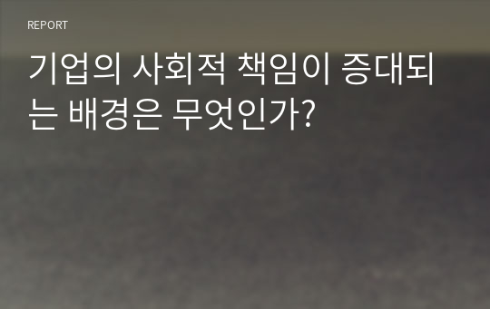 기업의 사회적 책임이 증대되는 배경은 무엇인가?