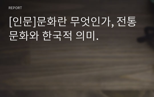 [인문]문화란 무엇인가, 전통문화와 한국적 의미.
