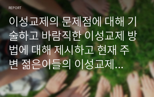 이성교제의 문제점에 대해 기술하고 바람직한 이성교제 방법에 대해 제시하고 현재 주변 젊은이들의 이성교제 실태에 대한 본인의 의견을 기술하시오.