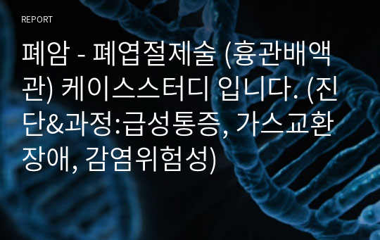 폐암 - 폐엽절제술 (흉관배액관) 케이스스터디 입니다. (진단&amp;과정:급성통증, 가스교환장애, 감염위험성)