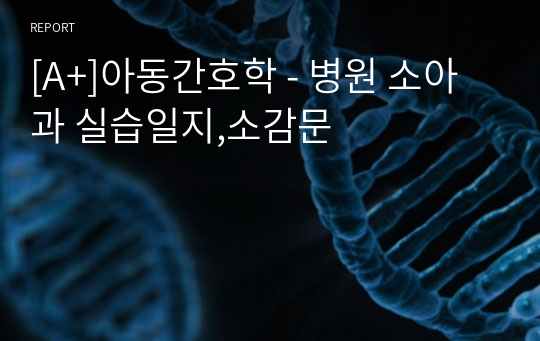 [A+]아동간호학 - 병원 소아과 실습일지,소감문