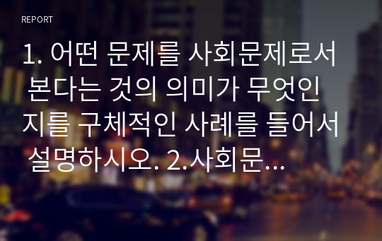 1. 어떤 문제를 사회문제로서 본다는 것의 의미가 무엇인지를 구체적인 사례를 들어서 설명하시오. 2.사회문제의 상대성이라는 개념을 구체적인 사례를 들어서 설명하시오.