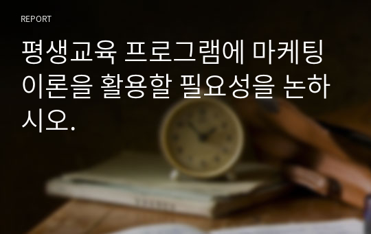 평생교육 프로그램에 마케팅이론을 활용할 필요성을 논하시오.