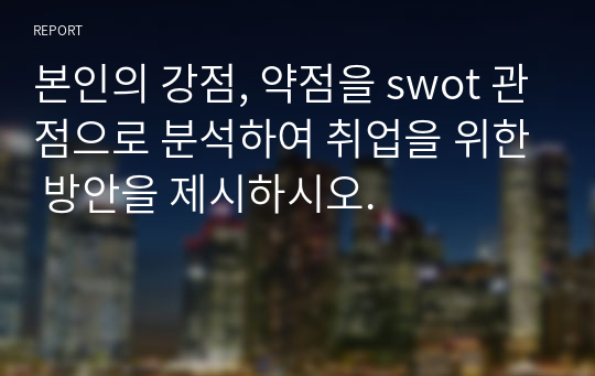 본인의 강점, 약점을 swot 관점으로 분석하여 취업을 위한 방안을 제시하시오.