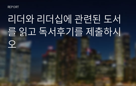 리더와 리더십에 관련된 도서를 읽고 독서후기를 제출하시오