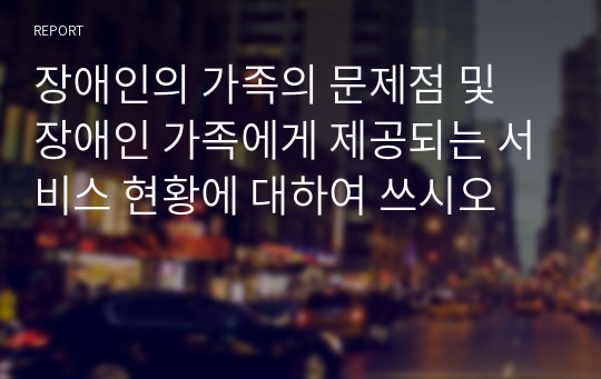 장애인의 가족의 문제점 및 장애인 가족에게 제공되는 서비스 현황에 대하여 쓰시오