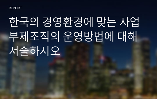 한국의 경영환경에 맞는 사업부제조직의 운영방법에 대해 서술하시오