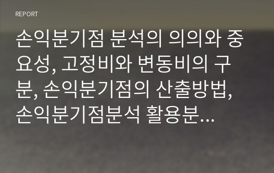 손익분기점 분석의 의의와 중요성, 고정비와 변동비의 구분, 손익분기점의 산출방법, 손익분기점분석 활용분야 및 한계