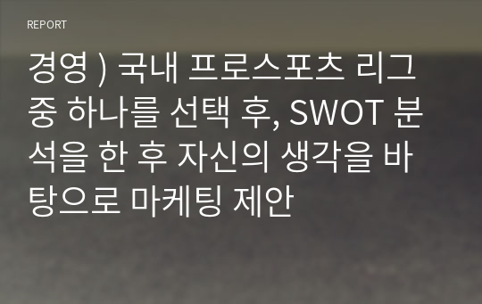 경영 ) 국내 프로스포츠 리그 중 하나를 선택 후, SWOT 분석을 한 후 자신의 생각을 바탕으로 마케팅 제안