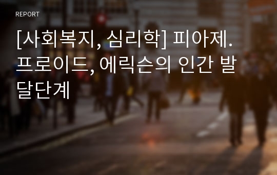 [사회복지, 심리학] 피아제. 프로이드, 에릭슨의 인간 발달단계