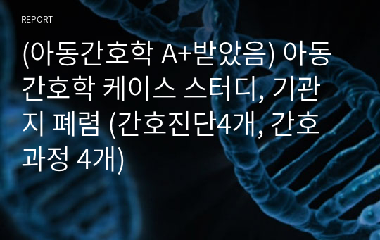 (아동간호학 A+받았음) 아동간호학 케이스 스터디, 기관지 폐렴 (간호진단4개, 간호과정 4개)