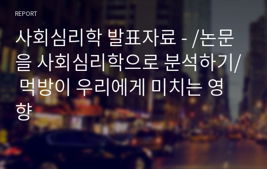 사회심리학 발표자료 - /논문을 사회심리학으로 분석하기/ 먹방이 우리에게 미치는 영향