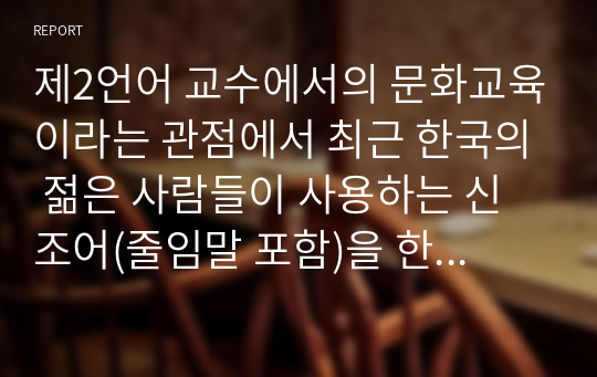 제2언어 교수에서의 문화교육이라는 관점에서 최근 한국의 젊은 사람들이 사용하는 신조어(줄임말 포함)을 한국어 교육