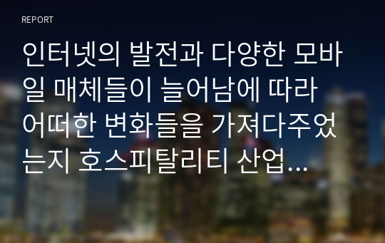 인터넷의 발전과 다양한 모바일 매체들이 늘어남에 따라 어떠한 변화들을 가져다주었는지 호스피탈리티 산업과 문화산업 측면