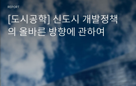 [도시공학] 신도시 개발정책의 올바른 방향에 관하여