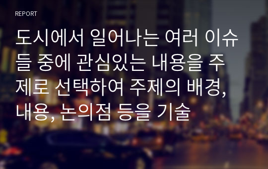 도시에서 일어나는 여러 이슈들 중에 관심있는 내용을 주제로 선택하여 주제의 배경, 내용, 논의점 등을 기술