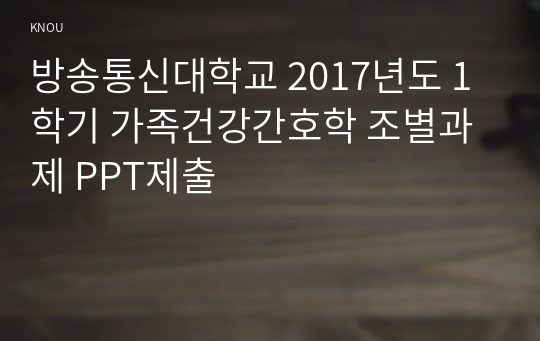 방송통신대학교 2017년도 1학기 가족건강간호학 조별과제 PPT제출