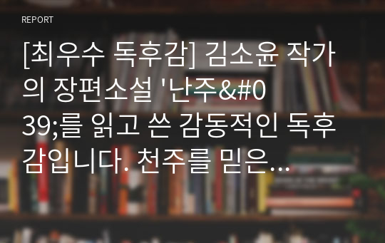 [최우수 독후감] 김소윤 작가의 장편소설 &#039;난주&#039;를 읽고 쓴 감동적인 독후감입니다. 천주를 믿은 죄로 파란만장한 삶을 살단간 정난주의 이야기를 만나보십시오.