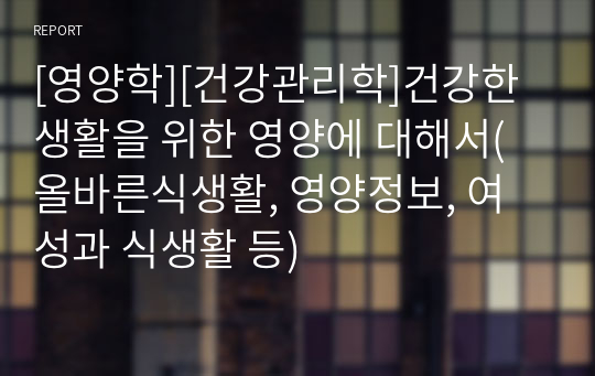 [영양학][건강관리학]건강한 생활을 위한 영양에 대해서(올바른식생활, 영양정보, 여성과 식생활 등)