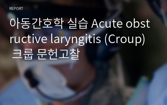 아동간호학 실습 Acute obstructive laryngitis (Croup) 크룹 문헌고찰