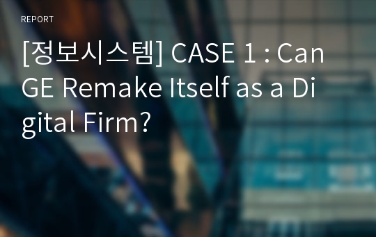[정보시스템] CASE 1 : Can GE Remake Itself as a Digital Firm?