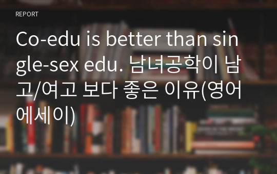 Co-edu is better than single-sex edu. 남녀공학이 남고/여고 보다 좋은 이유(영어에세이)