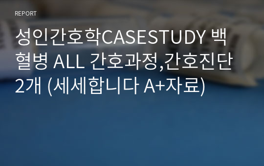 성인간호학CASESTUDY 백혈병 ALL 간호과정,간호진단 2개 (세세합니다 A+자료)