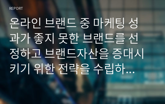 온라인 브랜드 중 마케팅 성과가 좋지 못한 브랜드를 선정하고 브랜드자산을 증대시키기 위한 전략을 수립하시오.(인터넷마케팅)