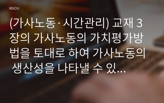 (가사노동·시간관리) 교재 3장의 가사노동의 가치평가방법을 토대로 하여 가사노동의 생산성을 나타낼 수 있는 5개 사례를 선정하고