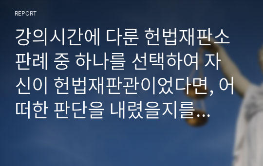 강의시간에 다룬 헌법재판소 판례 중 하나를 선택하여 자신이 헌법재판관이었다면, 어떠한 판단을 내렸을지를 논거를 들어서 주장하시오.