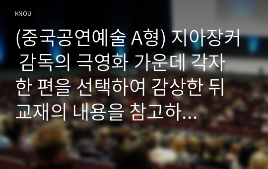 (중국공연예술 A형) 지아장커 감독의 극영화 가운데 각자 한 편을 선택하여 감상한 뒤 교재의 내용을 참고하여 감상문