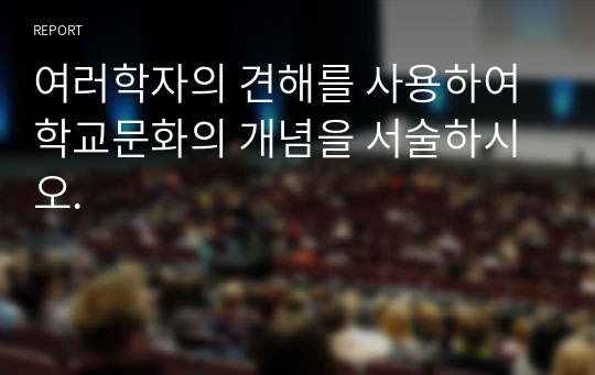 여러학자의 견해를 사용하여 학교문화의 개념을 서술하시오.