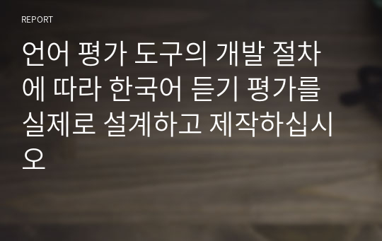 언어 평가 도구의 개발 절차에 따라 한국어 듣기 평가를 실제로 설계하고 제작하십시오