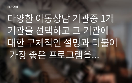 다양한 아동상담 기관중 1개기관을 선택하고 그 기관에 대한 구체적인 설명과 더불어 가장 좋은 프로그램을 본인의 의견