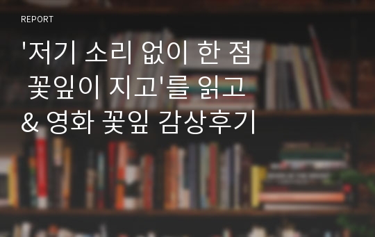 &#039;저기 소리 없이 한 점 꽃잎이 지고&#039;를 읽고 &amp; 영화 꽃잎 감상후기