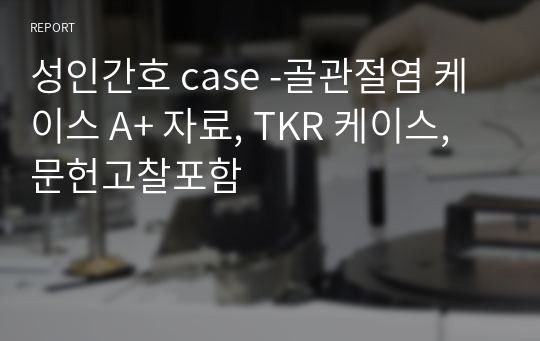 성인간호 case -골관절염 케이스 A+ 자료, TKR 케이스, 문헌고찰포함