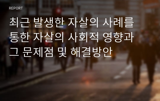 최근 발생한 자살의 사례를 통한 자살의 사회적 영향과 그 문제점 및 해결방안