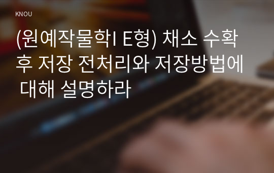 (원예작물학I E형) 채소 수확 후 저장 전처리와 저장방법에 대해 설명하라