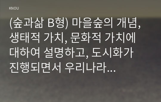 (숲과삶 B형) 마을숲의 개념, 생태적 가치, 문화적 가치에 대하여 설명하고, 도시화가 진행되면서 우리나라 고유의 마을숲이 사라지거나 훼손