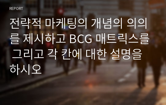 전략적 마케팅의 개념의 의의를 제시하고 BCG 매트릭스를 그리고 각 칸에 대한 설명을 하시오