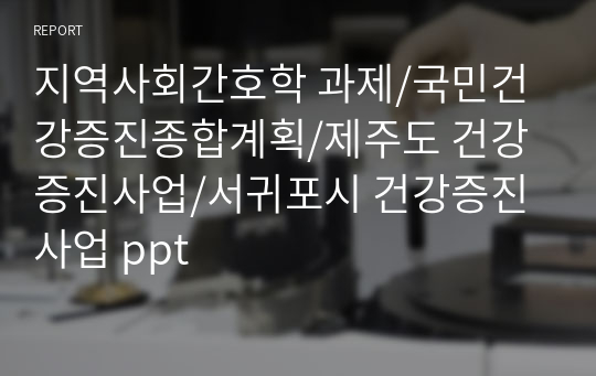 지역사회간호학 과제/국민건강증진종합계획/제주도 건강증진사업/서귀포시 건강증진사업 ppt