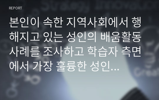 본인이 속한 지역사회에서 행해지고 있는 성인의 배움활동사례를 조사하고 학습자 측면에서 가장 훌륭한 성인교육자에 대한 인간상을 제시하시오.