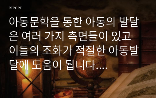 아동문학을 통한 아동의 발달은 여러 가지 측면들이 있고 이들의 조화가 적절한 아동발달에 도움이 됩니다. 아동의 인지발달, 언어발달, 사회정서발달, 도덕성 발달, 성 발달에 아동문학이 어떤 영향을 끼치는지 객관적 사실을 바탕으로 서술하고 각각의 발달에 적절한 아동문학을 하나씩 선정해 주세요.