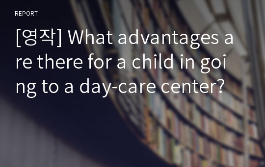 [영작] What advantages are there for a child in going to a day-care center?