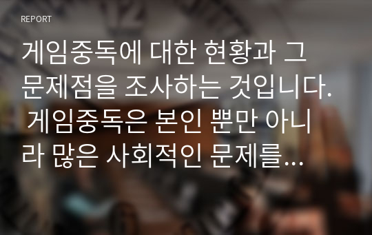 게임중독에 대한 현황과 그 문제점을 조사하는 것입니다. 게임중독은 본인 뿐만 아니라 많은 사회적인 문제를 야기하는데