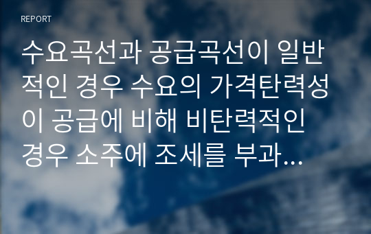 수요곡선과 공급곡선이 일반적인 경우 수요의 가격탄력성이 공급에 비해 비탄력적인 경우 소주에 조세를 부과하면 소주시장