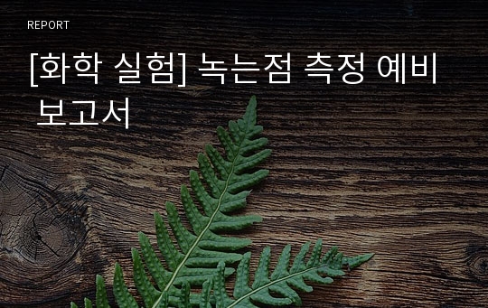 [화학 실험] 녹는점 측정 예비 보고서