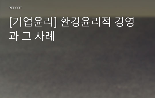 [기업윤리] 환경윤리적 경영과 그 사례