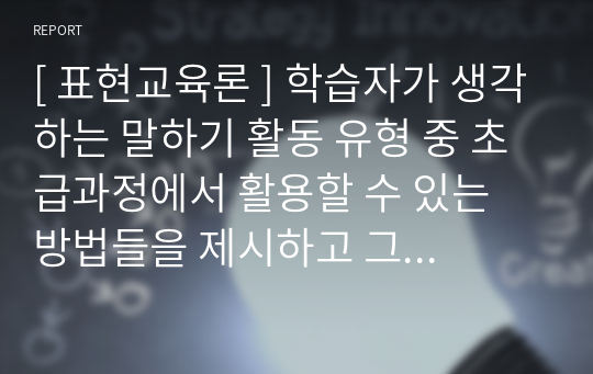 [ 표현교육론 ] 학습자가 생각하는 말하기 활동 유형 중 초급과정에서 활용할 수 있는 방법들을 제시하고 그 방법들에 대한 장점과 단점에 대해 작성 하십시오.