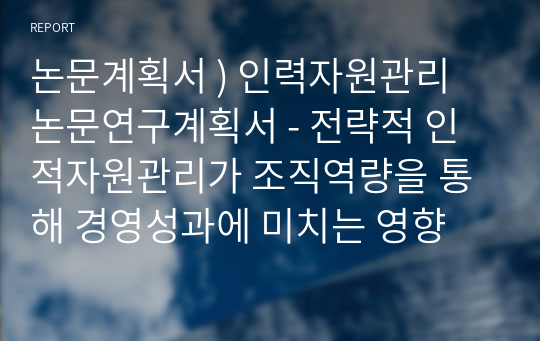 논문계획서 ) 인력자원관리 논문연구계획서 - 전략적 인적자원관리가 조직역량을 통해 경영성과에 미치는 영향